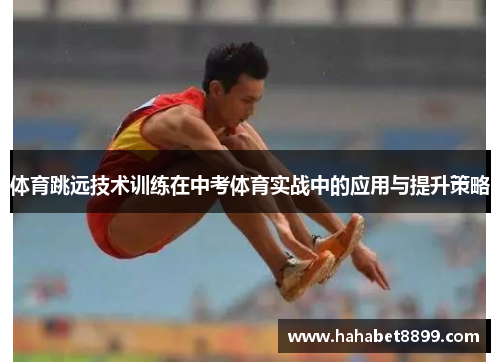 体育跳远技术训练在中考体育实战中的应用与提升策略